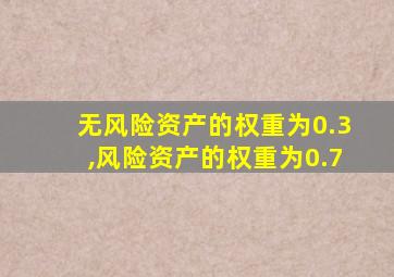 无风险资产的权重为0.3,风险资产的权重为0.7