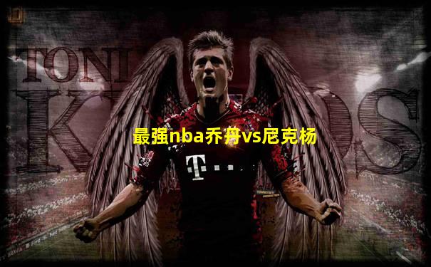 最强nba乔丹vs尼克杨