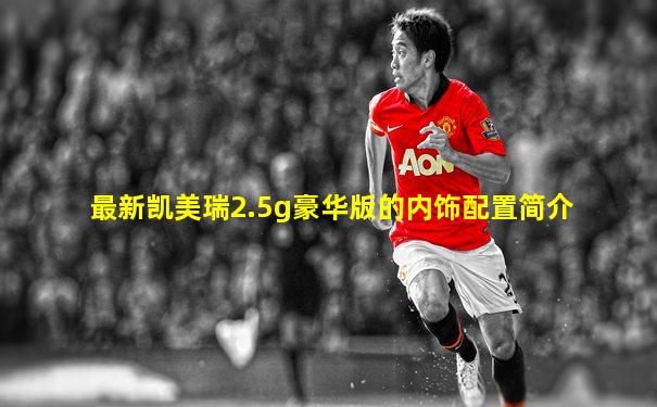 最新凯美瑞2.5g豪华版的内饰配置简介