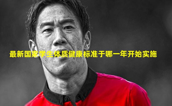 最新国家学生体质健康标准于哪一年开始实施