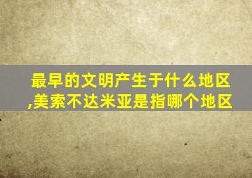 最早的文明产生于什么地区,美索不达米亚是指哪个地区