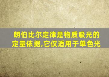 朗伯比尔定律是物质吸光的定量依据,它仅适用于单色光