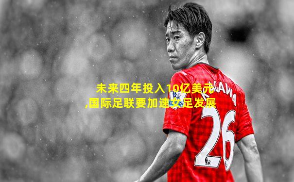 未来四年投入10亿美元,国际足联要加速女足发展