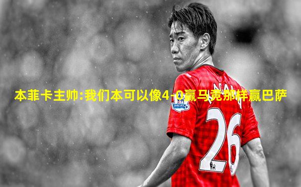 本菲卡主帅:我们本可以像4-0赢马竞那样赢巴萨