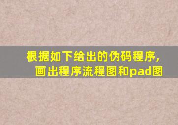 根据如下给出的伪码程序,画出程序流程图和pad图