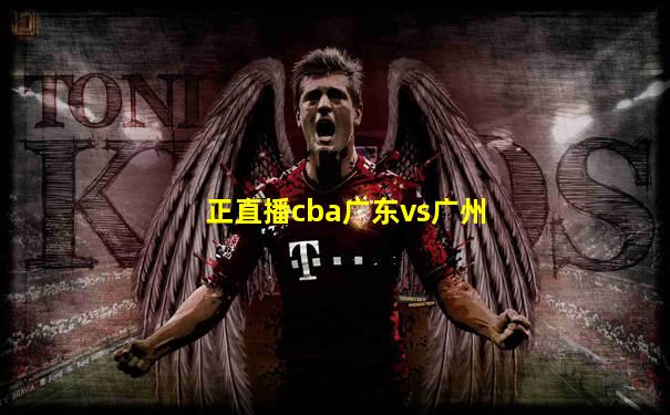 正直播cba广东vs广州