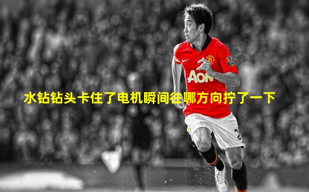 水钻钻头卡住了电机瞬间往哪方向拧了一下