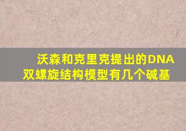 沃森和克里克提出的DNA双螺旋结构模型有几个碱基