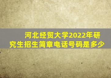 河北经贸大学2022年研究生招生简章电话号码是多少