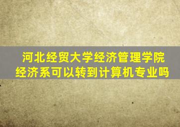 河北经贸大学经济管理学院经济系可以转到计算机专业吗