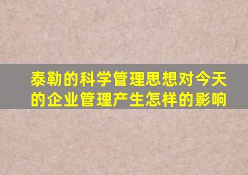 泰勒的科学管理思想对今天的企业管理产生怎样的影响