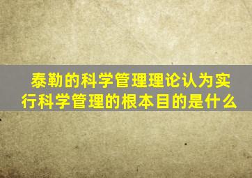 泰勒的科学管理理论认为实行科学管理的根本目的是什么