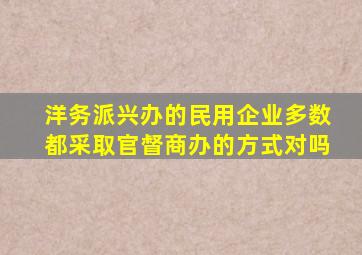 洋务派兴办的民用企业多数都采取官督商办的方式对吗