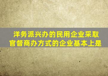 洋务派兴办的民用企业采取官督商办方式的企业基本上是