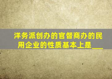 洋务派创办的官督商办的民用企业的性质基本上是___