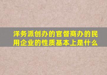 洋务派创办的官督商办的民用企业的性质基本上是什么