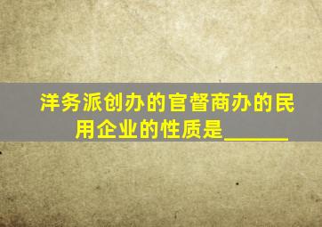 洋务派创办的官督商办的民用企业的性质是______