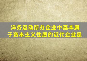 洋务运动所办企业中基本属于资本主义性质的近代企业是