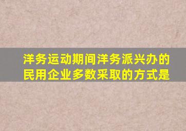 洋务运动期间洋务派兴办的民用企业多数采取的方式是