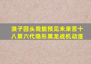 浪子回头我能预见未来苦十八第六代隐形黑龙战机动漫