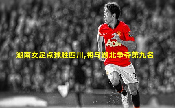 湖南女足点球胜四川,将与湖北争夺第九名
