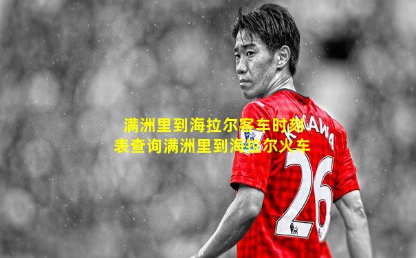 满洲里到海拉尔客车时刻表查询满洲里到海拉尔火车