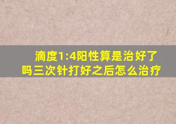 滴度1:4阳性算是治好了吗三次针打好之后怎么治疗
