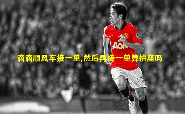 滴滴顺风车接一单,然后再接一单算拼座吗