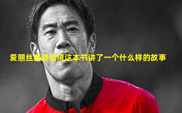 爱丽丝漫游仙境这本书讲了一个什么样的故事