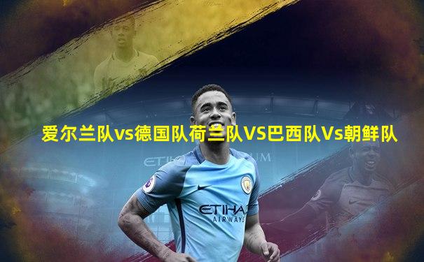 爱尔兰队vs德国队荷兰队VS巴西队Vs朝鲜队