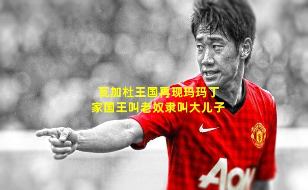 瓦加杜王国再现玛玛丁家国王叫老奴隶叫大儿子