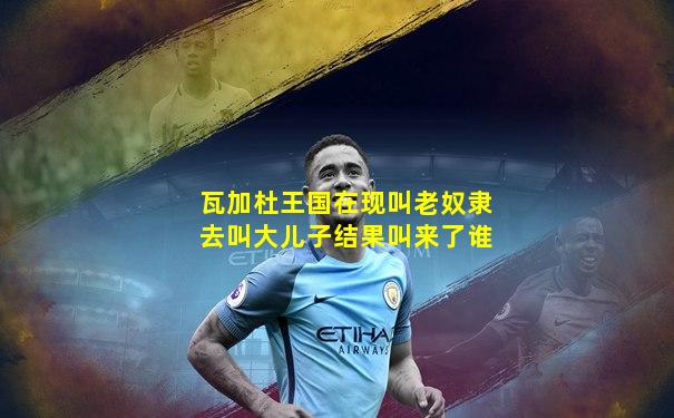 瓦加杜王国在现叫老奴隶去叫大儿子结果叫来了谁
