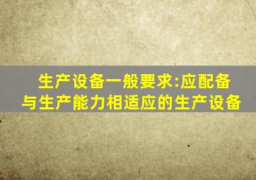 生产设备一般要求:应配备与生产能力相适应的生产设备