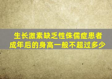 生长激素缺乏性侏儒症患者成年后的身高一般不超过多少