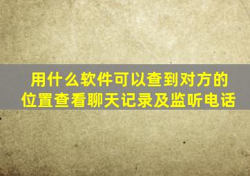 用什么软件可以查到对方的位置查看聊天记录及监听电话