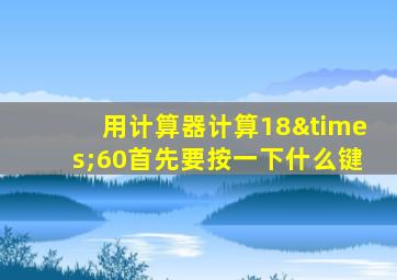 用计算器计算18×60首先要按一下什么键