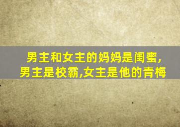 男主和女主的妈妈是闺蜜,男主是校霸,女主是他的青梅