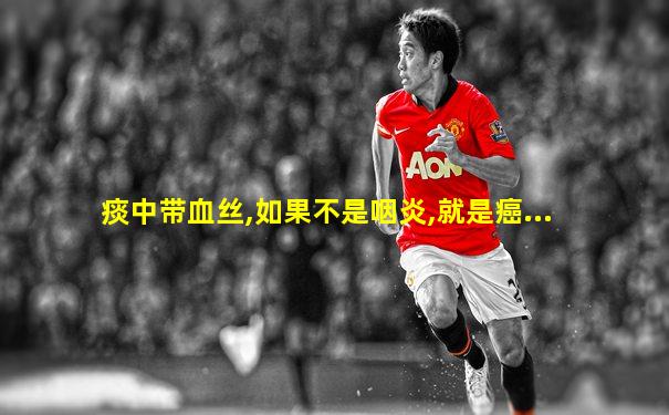 痰中带血丝,如果不是咽炎,就是癌...