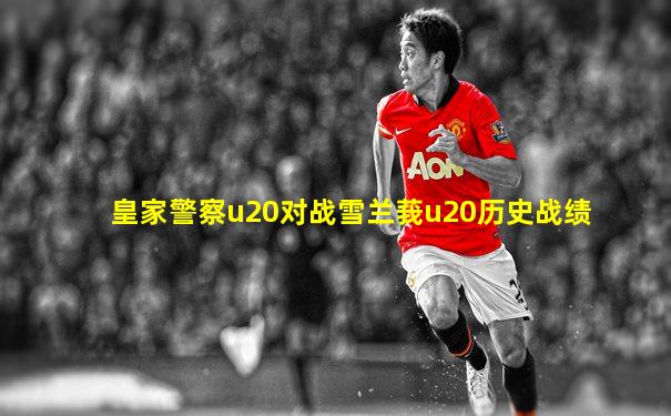 皇家警察u20对战雪兰莪u20历史战绩