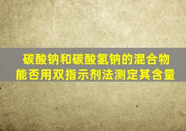 碳酸钠和碳酸氢钠的混合物能否用双指示剂法测定其含量