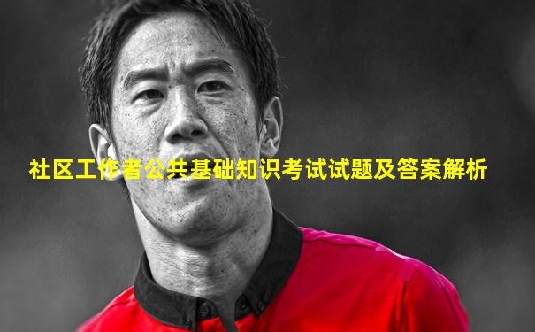 社区工作者公共基础知识考试试题及答案解析