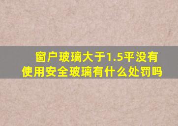 窗户玻璃大于1.5平没有使用安全玻璃有什么处罚吗