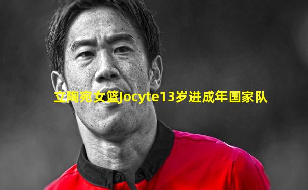 立陶宛女篮Jocyte13岁进成年国家队