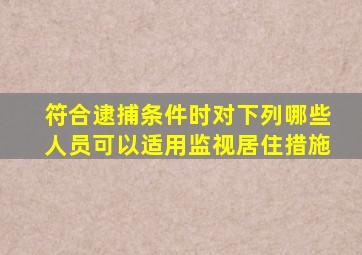 符合逮捕条件时对下列哪些人员可以适用监视居住措施