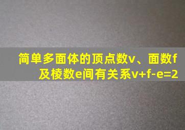 简单多面体的顶点数v、面数f及棱数e间有关系v+f-e=2