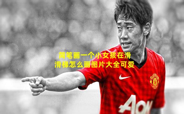 简笔画一个小女孩在滑滑梯怎么画图片大全可爱