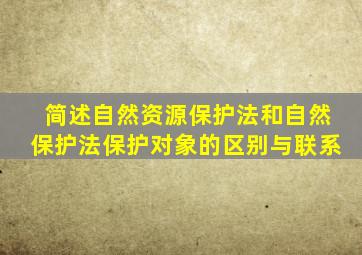 简述自然资源保护法和自然保护法保护对象的区别与联系