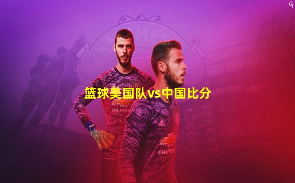 篮球美国队vs中国比分