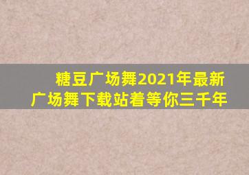 糖豆广场舞2021年最新广场舞下载站着等你三千年