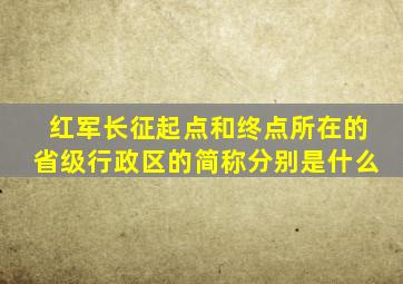 红军长征起点和终点所在的省级行政区的简称分别是什么
